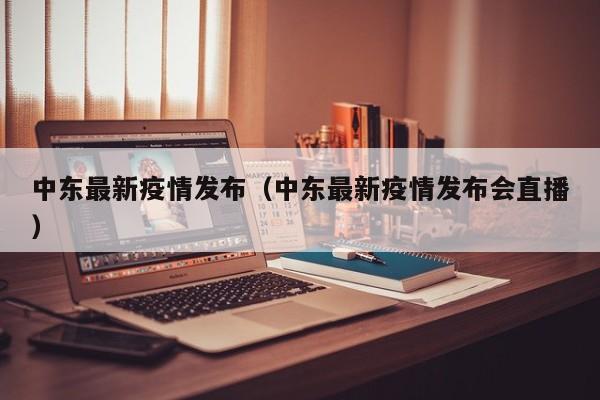 中东最新疫情发布(中东最新疫情发布会直播)