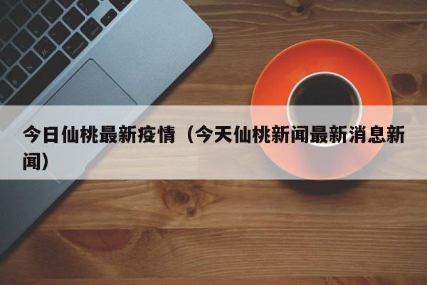 今日仙桃最新疫情(今天仙桃新闻最新消息新闻)