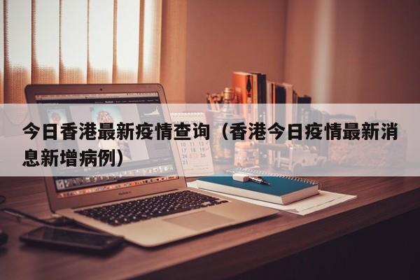 今日香港最新疫情查询(香港今日疫情最新消息新增病例)
