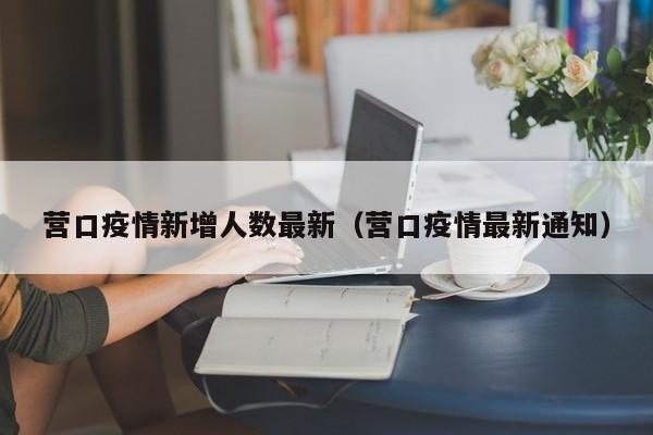 营口疫情新增人数最新(营口疫情最新通知)