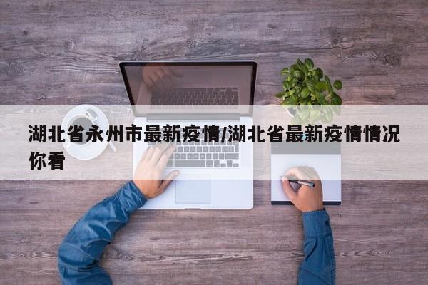 湖北省永州市最新疫情/湖北省最新疫情情况你看
